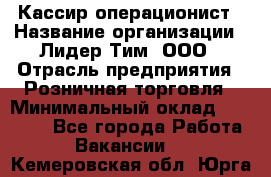 Кассир-операционист › Название организации ­ Лидер Тим, ООО › Отрасль предприятия ­ Розничная торговля › Минимальный оклад ­ 14 000 - Все города Работа » Вакансии   . Кемеровская обл.,Юрга г.